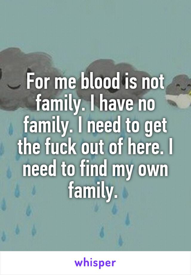 For me blood is not family. I have no family. I need to get the fuck out of here. I need to find my own family. 