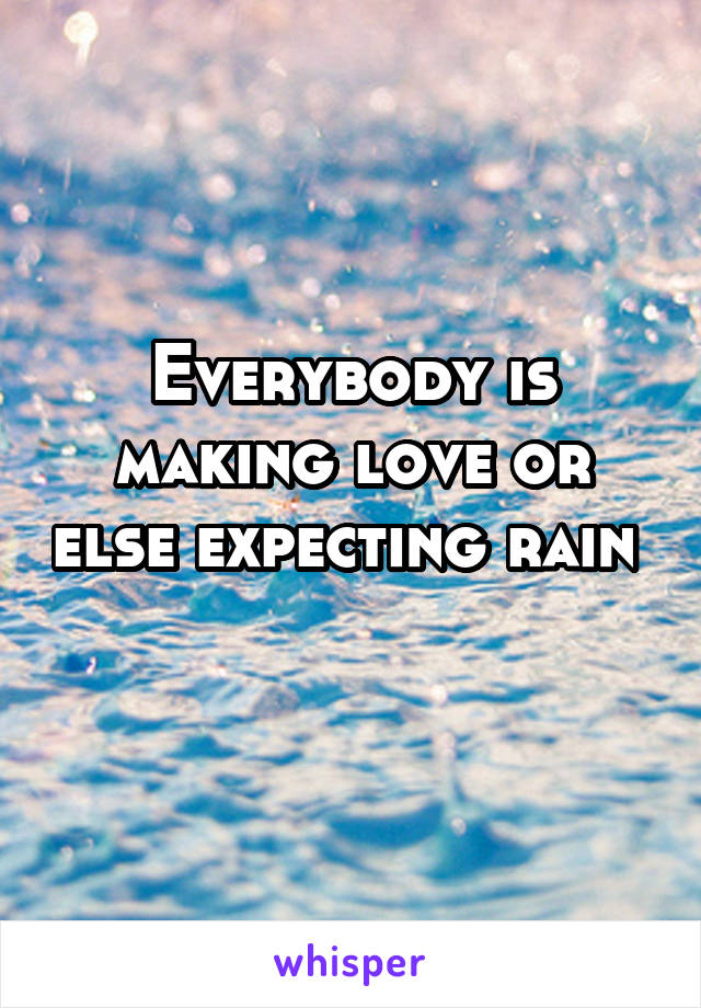 Everybody is making love or else expecting rain 
