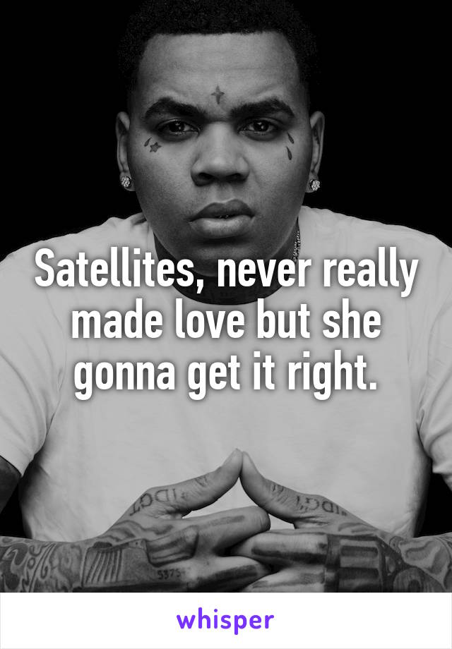 Satellites, never really made love but she gonna get it right.