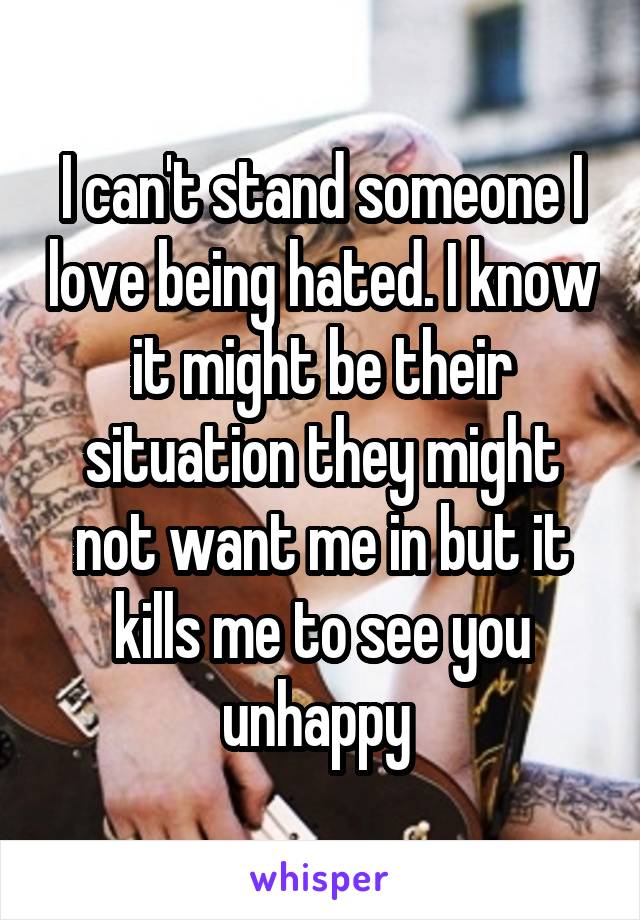 I can't stand someone I love being hated. I know it might be their situation they might not want me in but it kills me to see you unhappy 