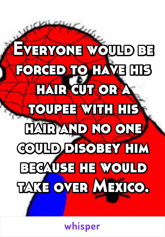 Everyone would be forced to have his hair cut or a toupee with his hair and no one could disobey him because he would take over Mexico.