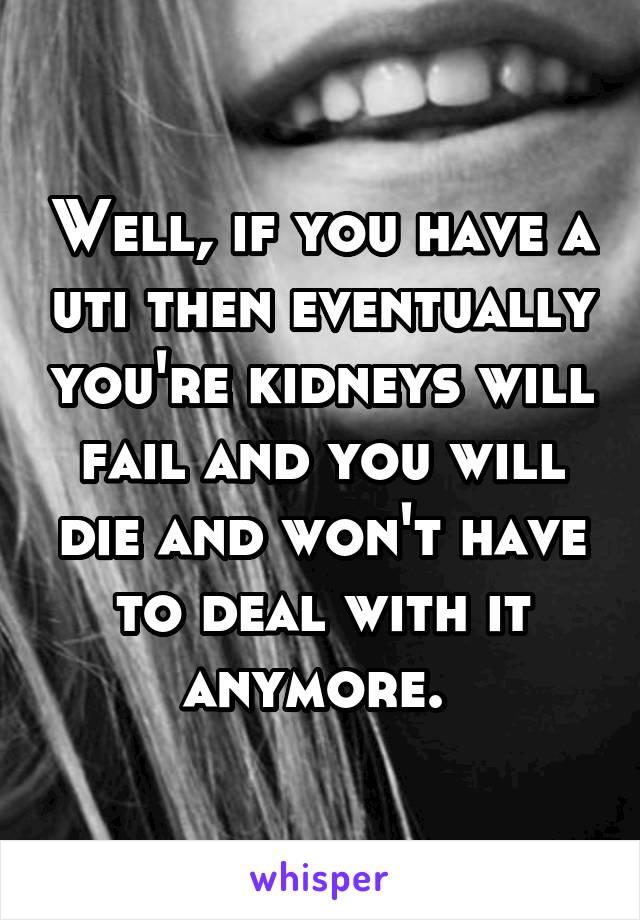 Well, if you have a uti then eventually you're kidneys will fail and you will die and won't have to deal with it anymore. 