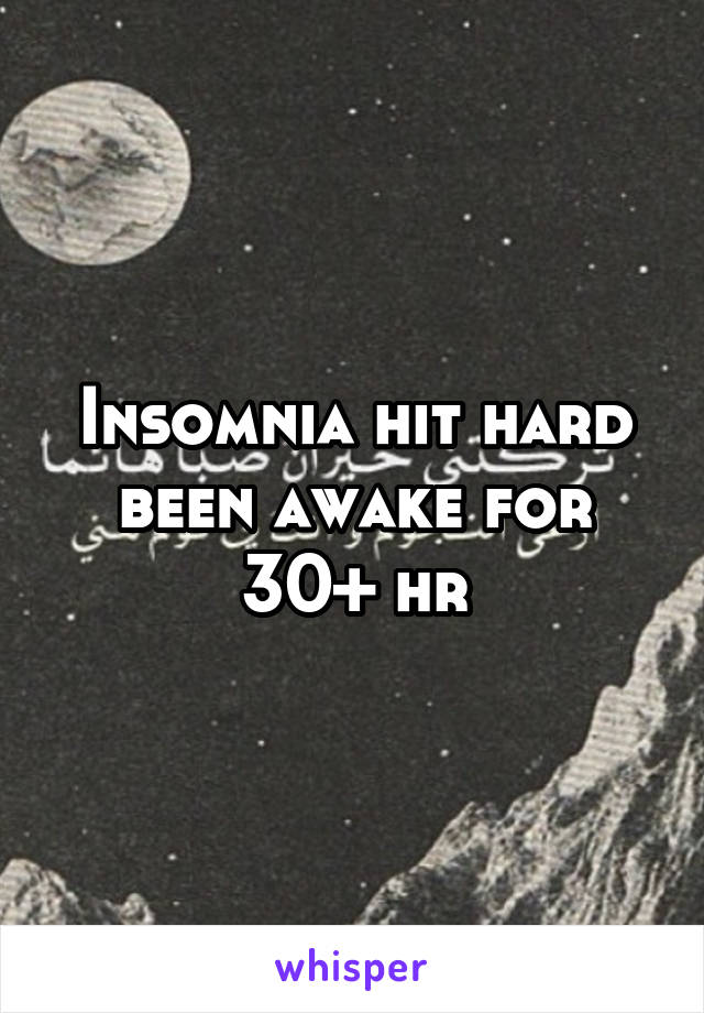 Insomnia hit hard been awake for 30+ hr