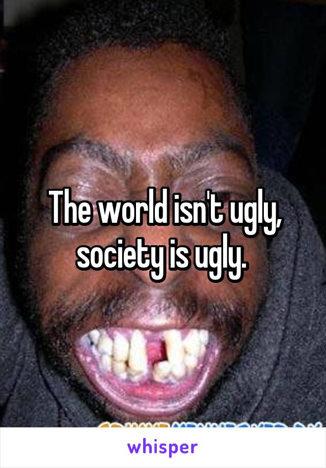 The world isn't ugly, society is ugly. 