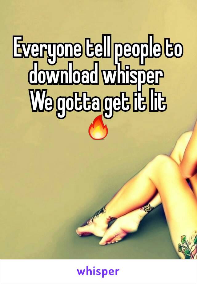 Everyone tell people to download whisper 
We gotta get it lit 🔥