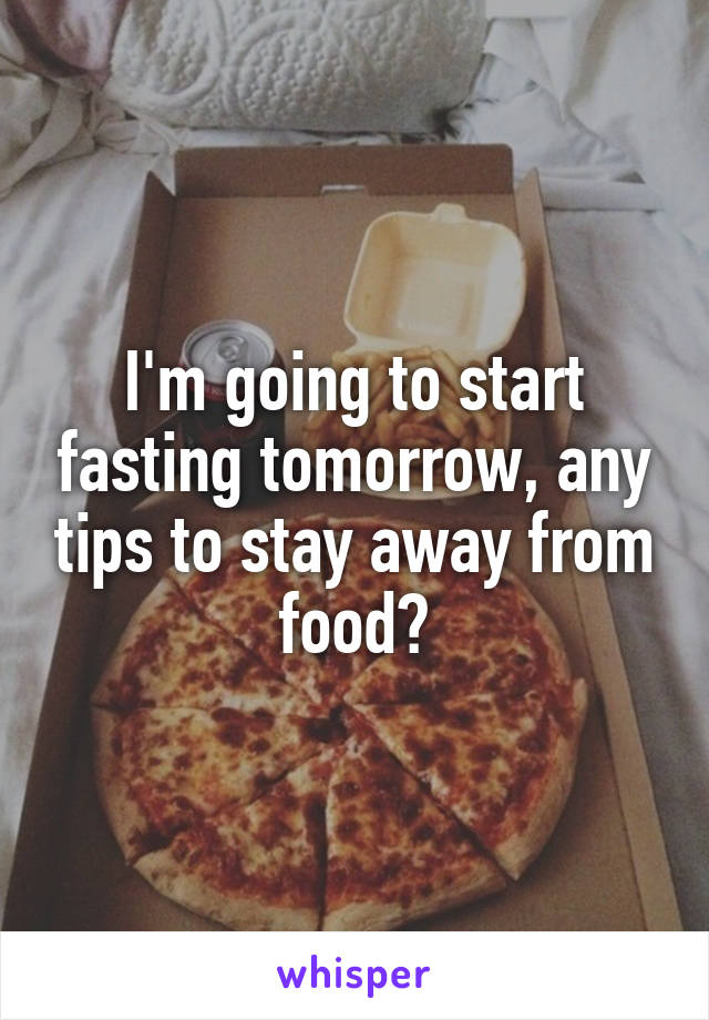 I'm going to start fasting tomorrow, any tips to stay away from food?