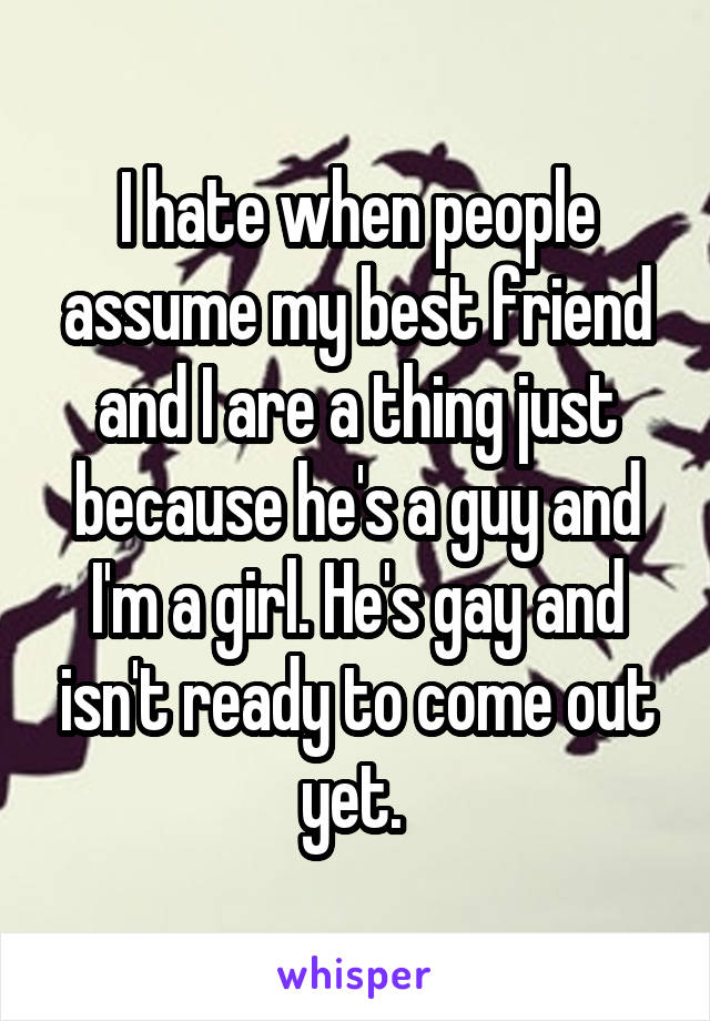 I hate when people assume my best friend and I are a thing just because he's a guy and I'm a girl. He's gay and isn't ready to come out yet. 