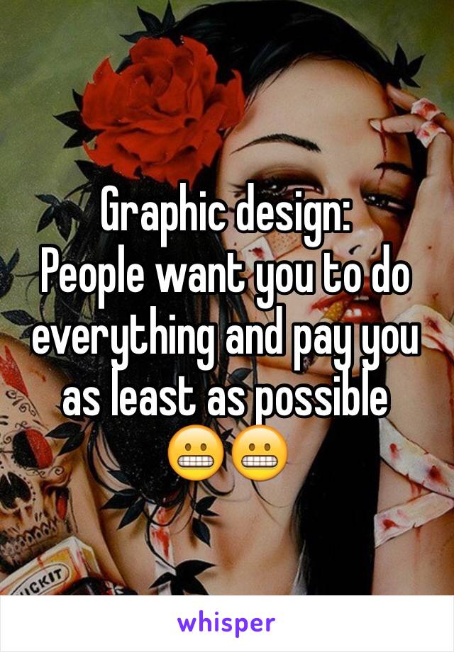 Graphic design: 
People want you to do everything and pay you as least as possible 
😬😬