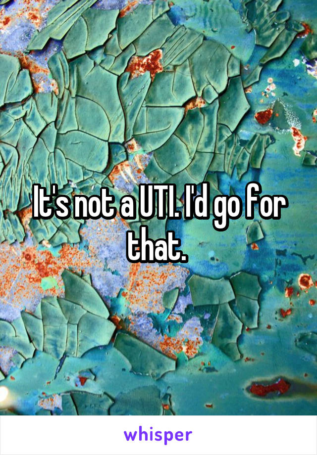 It's not a UTI. I'd go for that. 