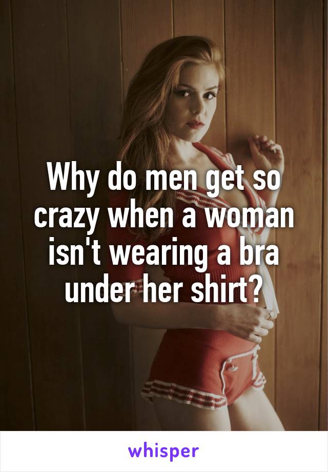 Why do men get so crazy when a woman isn't wearing a bra under her shirt?