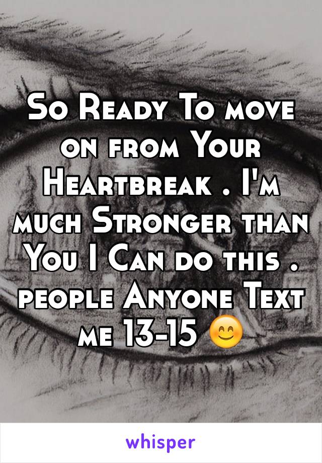 So Ready To move on from Your Heartbreak . I'm much Stronger than You I Can do this . people Anyone Text me 13-15 😊