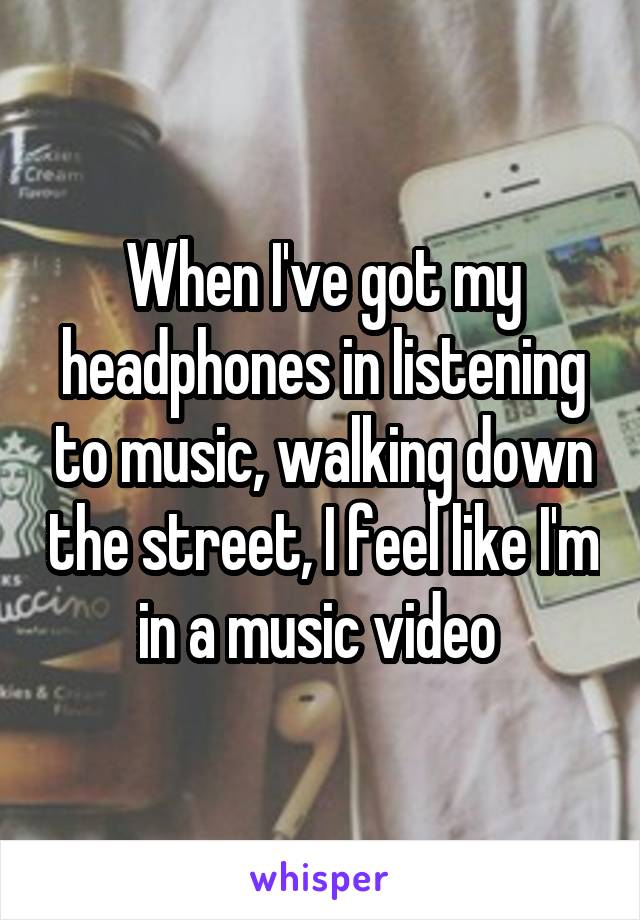 When I've got my headphones in listening to music, walking down the street, I feel like I'm in a music video 