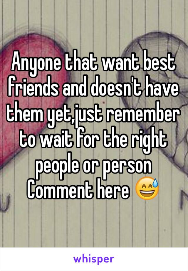 Anyone that want best friends and doesn't have them yet,just remember to wait for the right people or person 
Comment here 😅