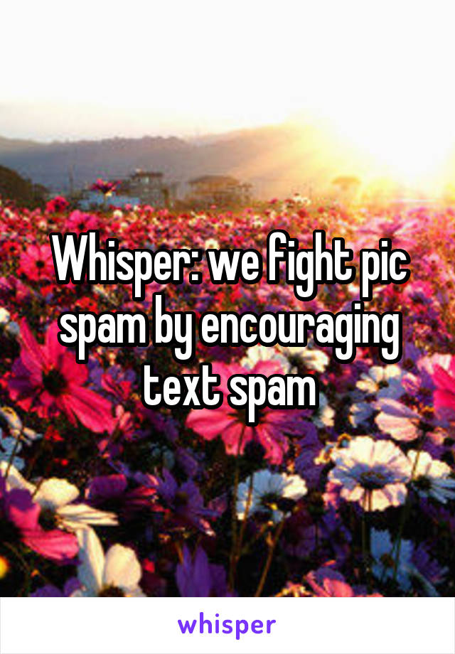 Whisper: we fight pic spam by encouraging text spam