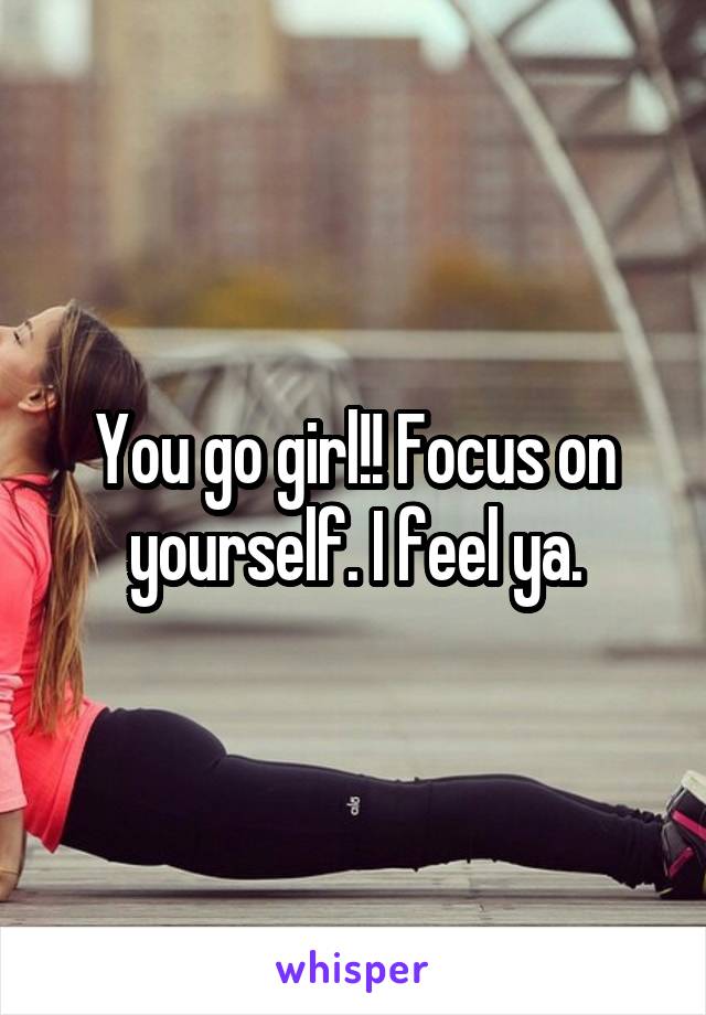 You go girl!! Focus on yourself. I feel ya.