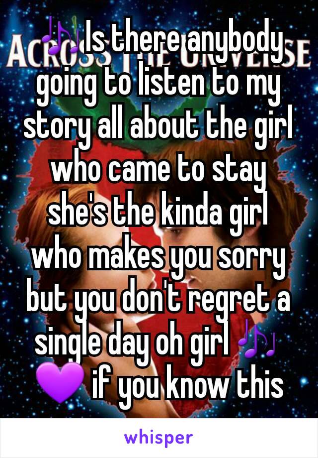 🎶Is there anybody going to listen to my story all about the girl who came to stay she's the kinda girl who makes you sorry but you don't regret a single day oh girl🎶
💜 if you know this song