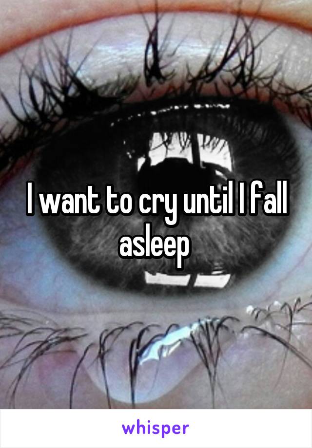 I want to cry until I fall asleep 