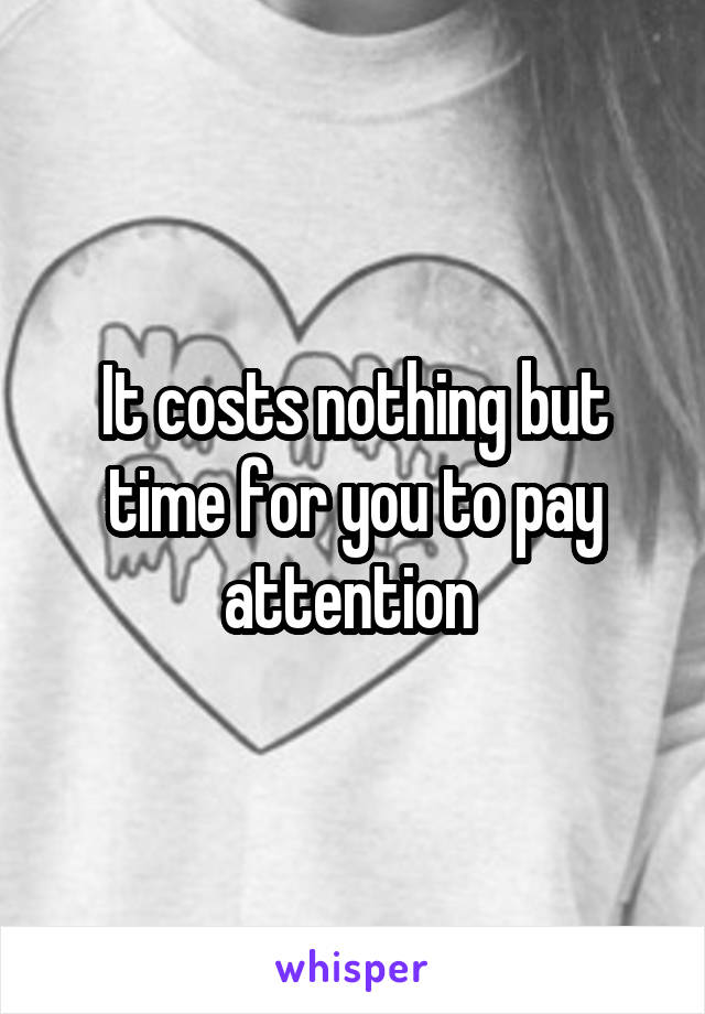 It costs nothing but time for you to pay attention 