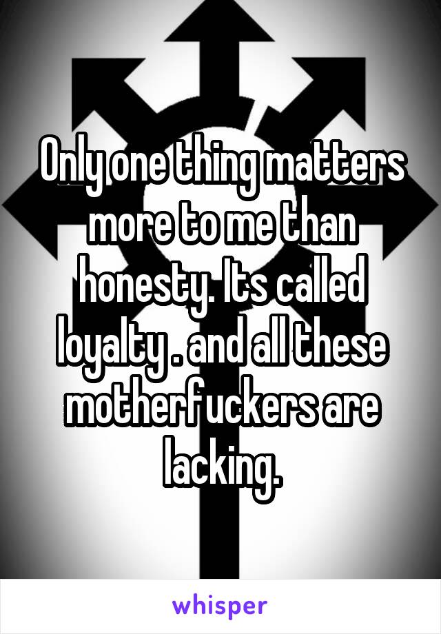 Only one thing matters more to me than honesty. Its called loyalty . and all these motherfuckers are lacking.