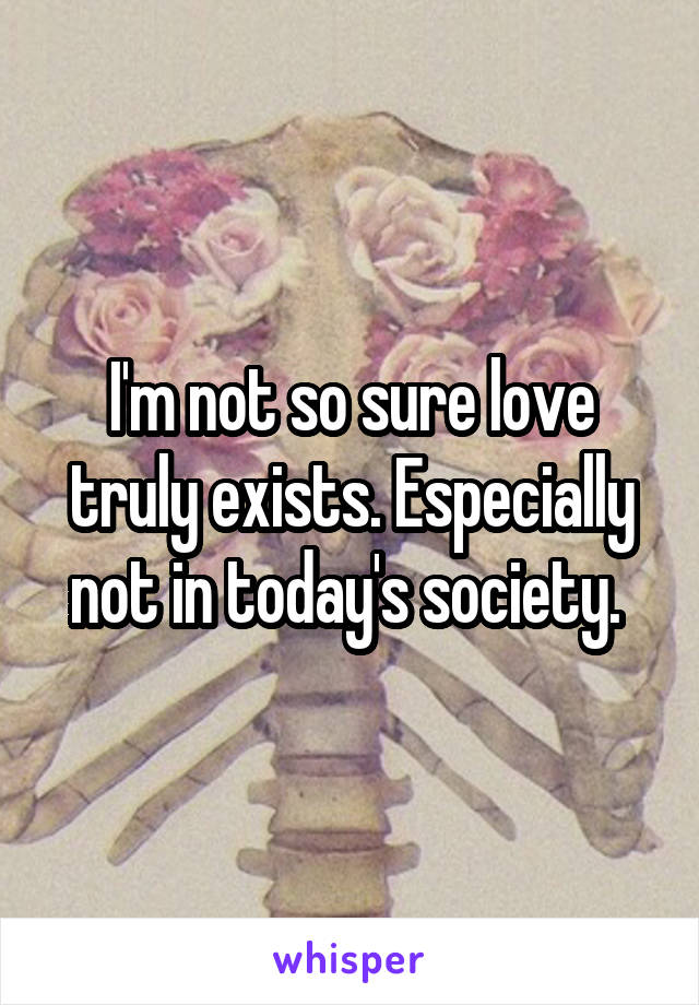 I'm not so sure love truly exists. Especially not in today's society. 