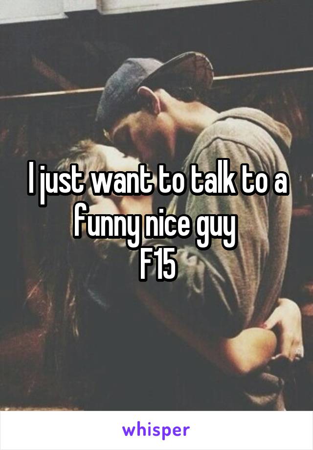 I just want to talk to a funny nice guy 
F15