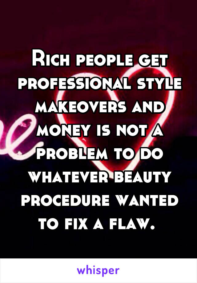 Rich people get professional style makeovers and money is not a problem to do whatever beauty procedure wanted to fix a flaw. 