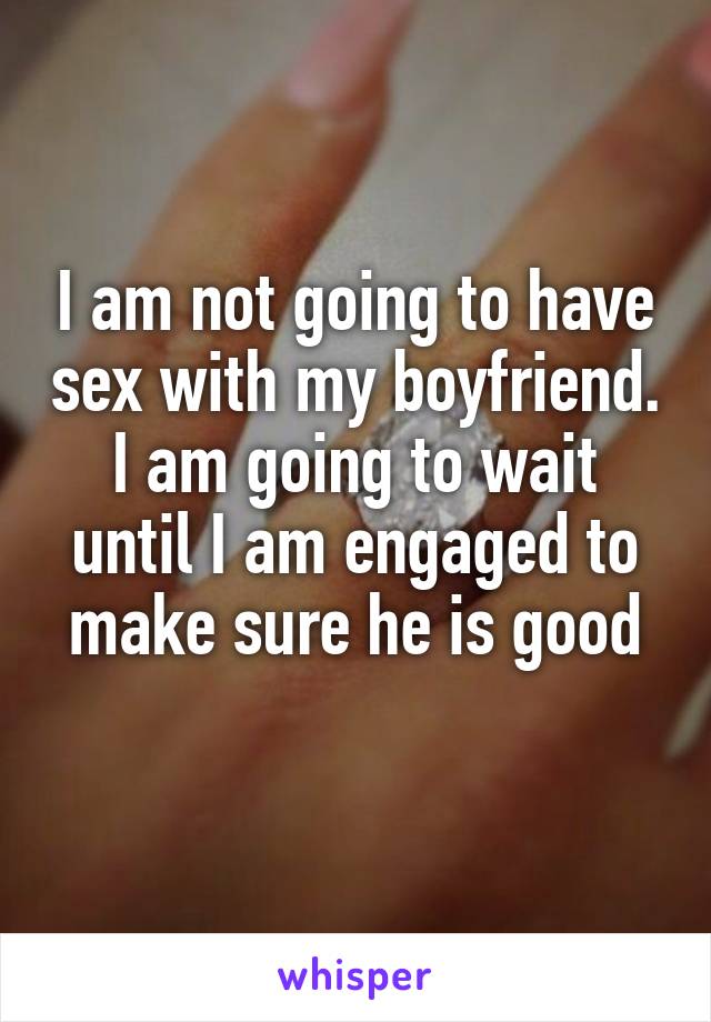 I am not going to have sex with my boyfriend. I am going to wait until I am engaged to make sure he is good
