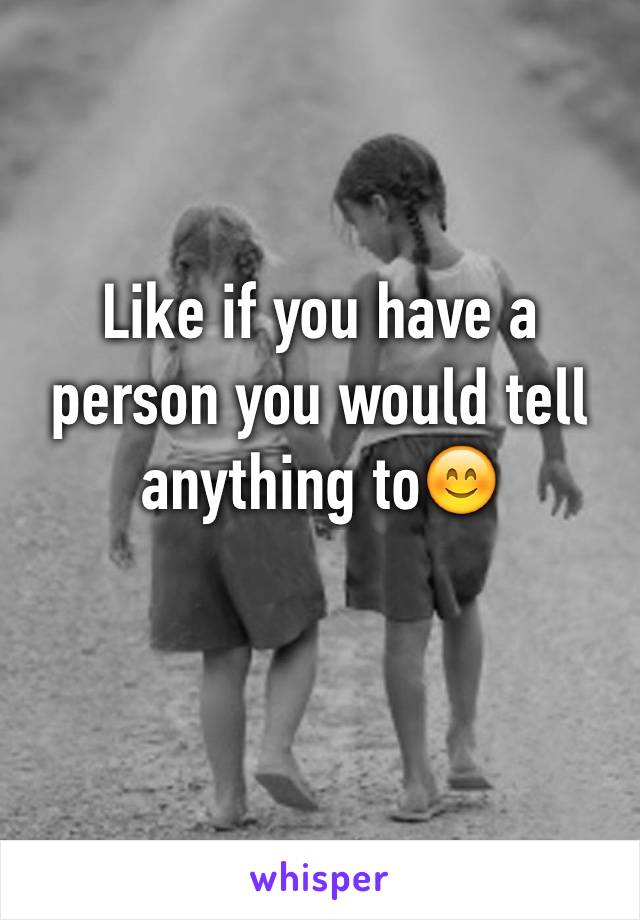 Like if you have a person you would tell anything to😊