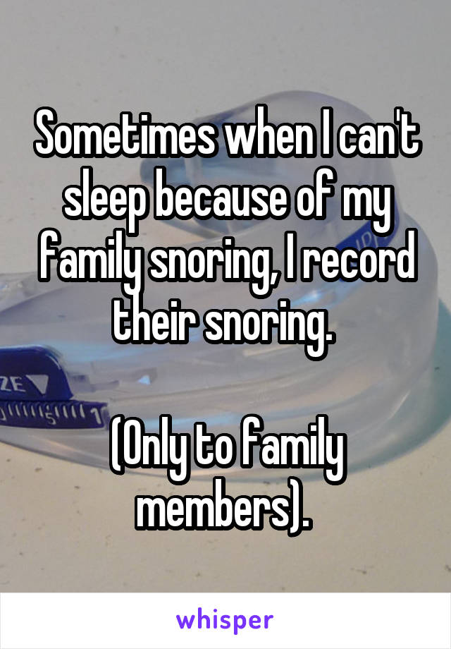 Sometimes when I can't sleep because of my family snoring, I record their snoring. 

(Only to family members). 