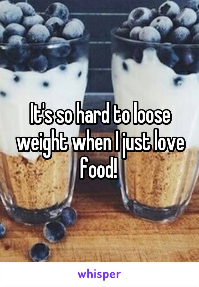 It's so hard to loose weight when I just love food! 