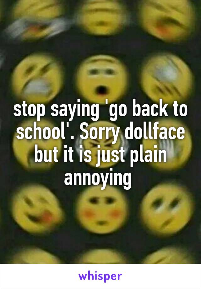 stop saying 'go back to school'. Sorry dollface but it is just plain annoying 