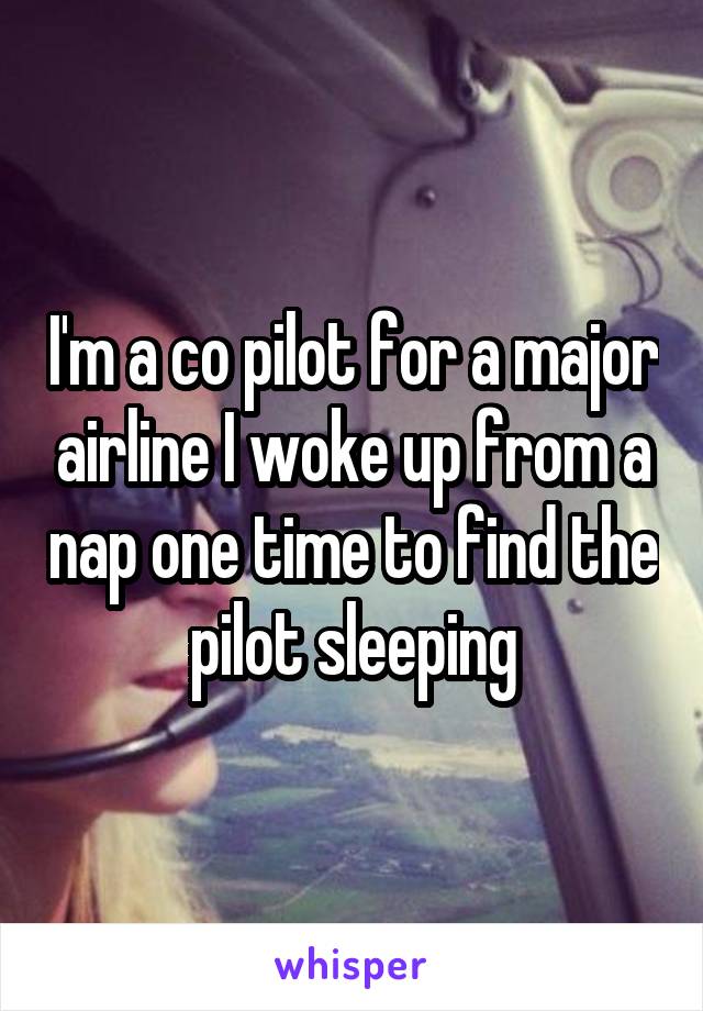 I'm a co pilot for a major airline I woke up from a nap one time to find the pilot sleeping