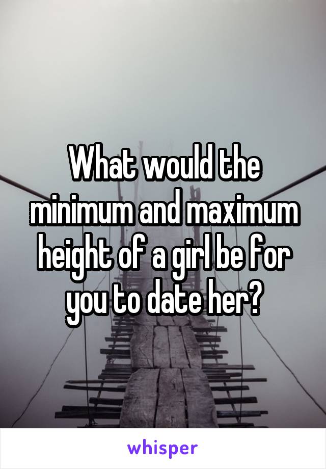 What would the minimum and maximum height of a girl be for you to date her?