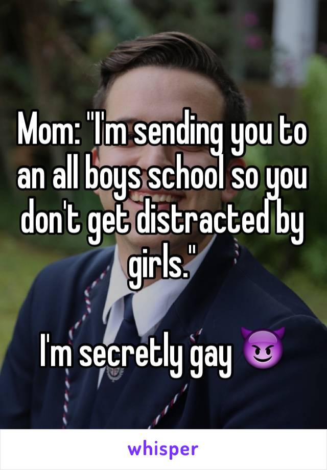 Mom: "I'm sending you to an all boys school so you don't get distracted by girls."

I'm secretly gay 😈