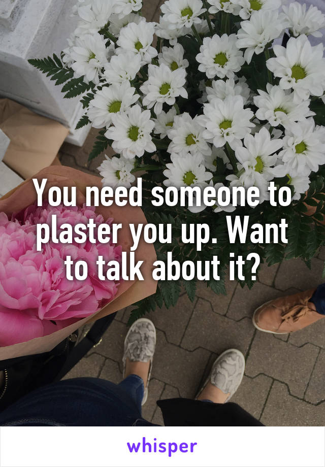 You need someone to plaster you up. Want to talk about it?