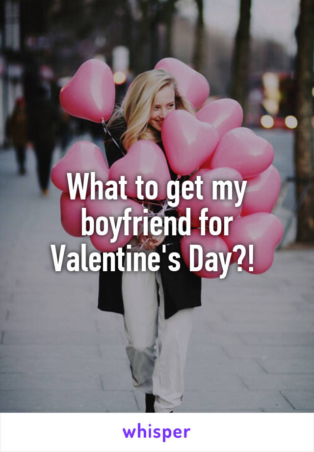 What to get my boyfriend for Valentine's Day?! 