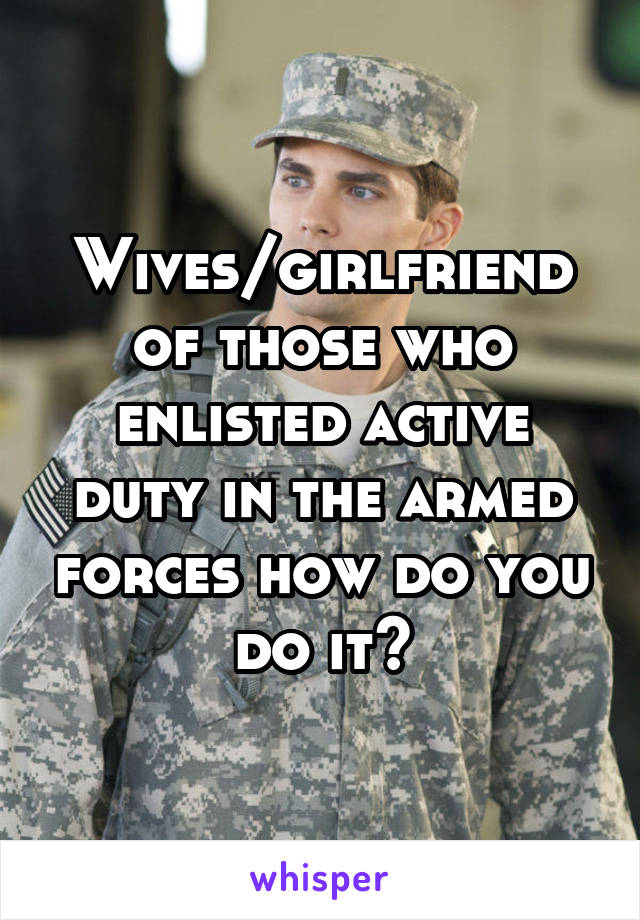 Wives/girlfriend of those who enlisted active duty in the armed forces how do you do it?