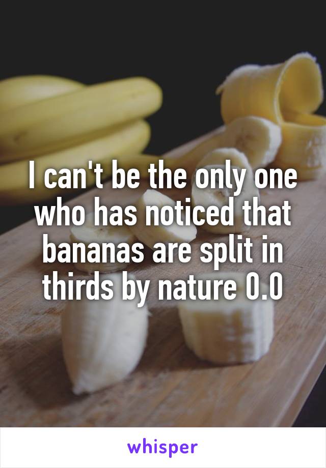 I can't be the only one who has noticed that bananas are split in thirds by nature 0.0