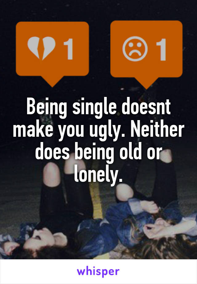 Being single doesnt make you ugly. Neither does being old or lonely.