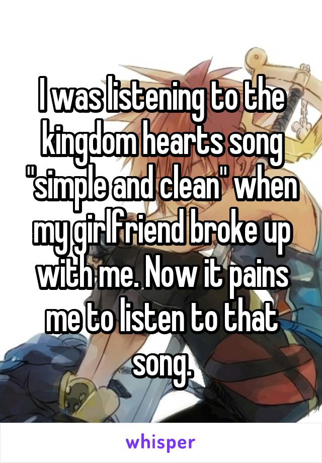 I was listening to the kingdom hearts song "simple and clean" when my girlfriend broke up with me. Now it pains me to listen to that song.