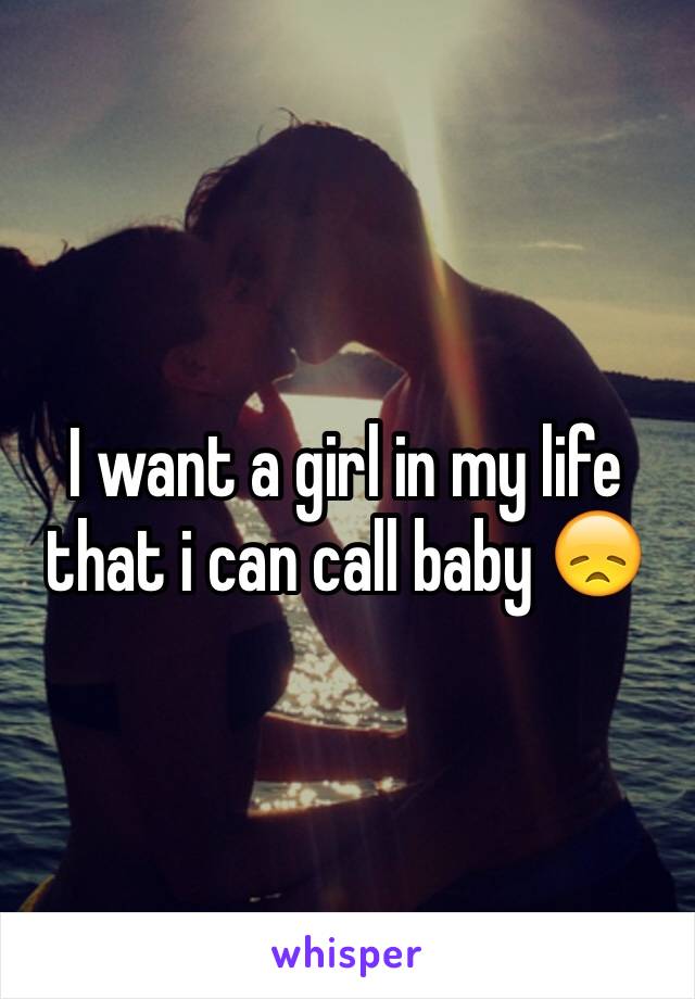 I want a girl in my life that i can call baby 😞