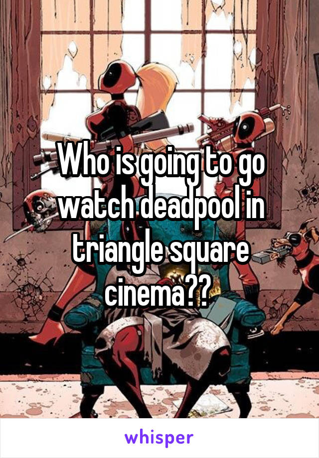 Who is going to go watch deadpool in triangle square cinema?? 