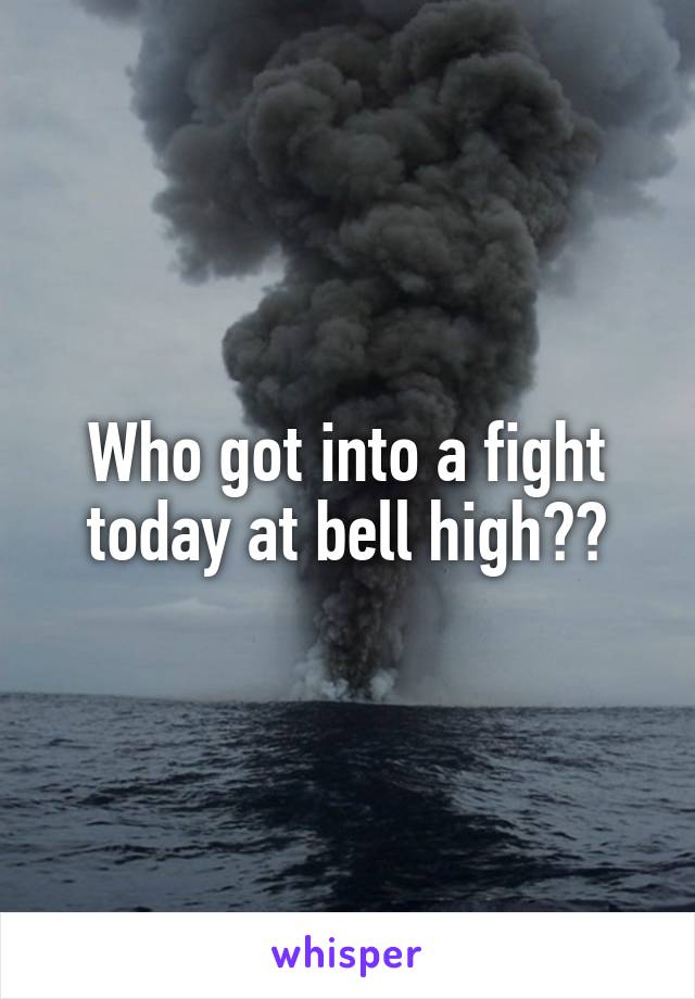 Who got into a fight today at bell high??