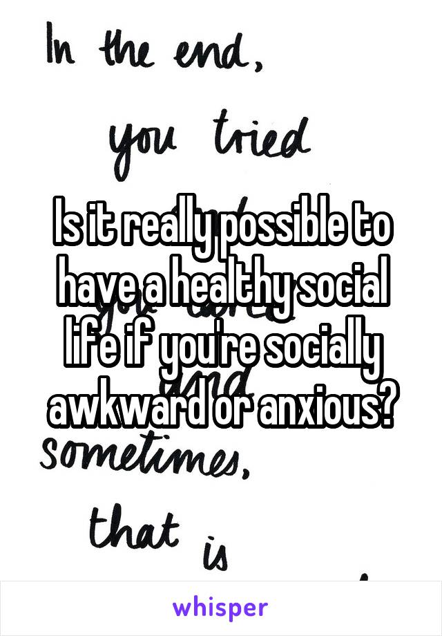 Is it really possible to have a healthy social life if you're socially awkward or anxious?