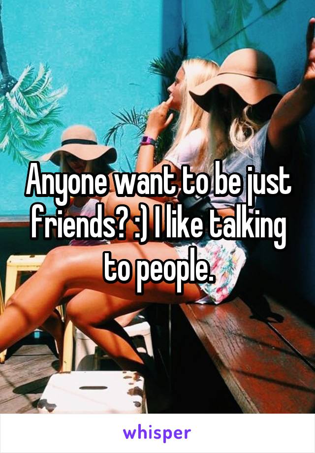 Anyone want to be just friends? :) I like talking to people.