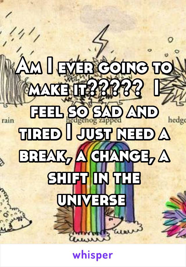 Am I ever going to make it?????  I feel so sad and tired I just need a break, a change, a shift in the universe 