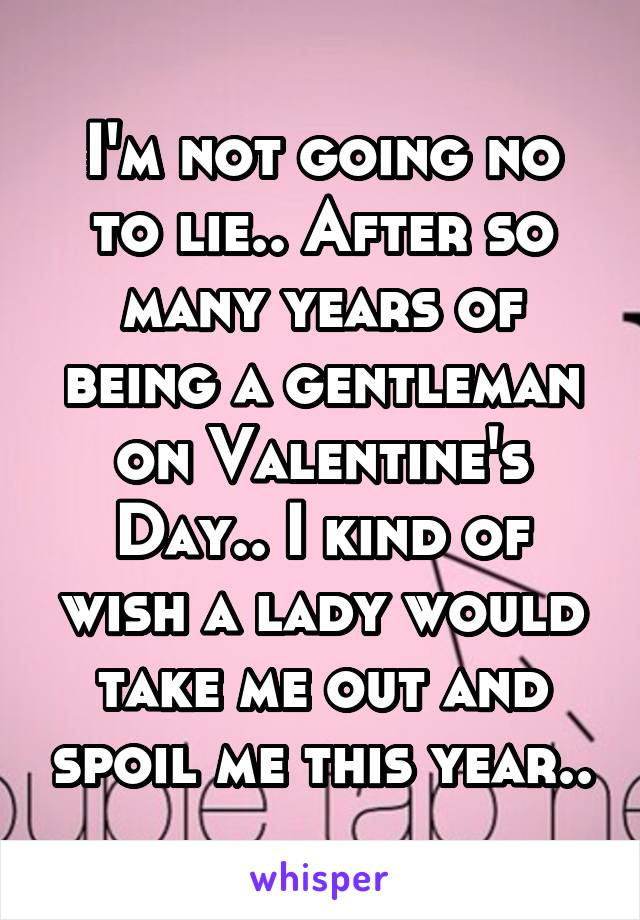 I'm not going no to lie.. After so many years of being a gentleman on Valentine's Day.. I kind of wish a lady would take me out and spoil me this year..