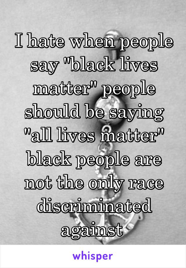 I hate when people say "black lives matter" people should be saying "all lives matter" black people are not the only race discriminated against 