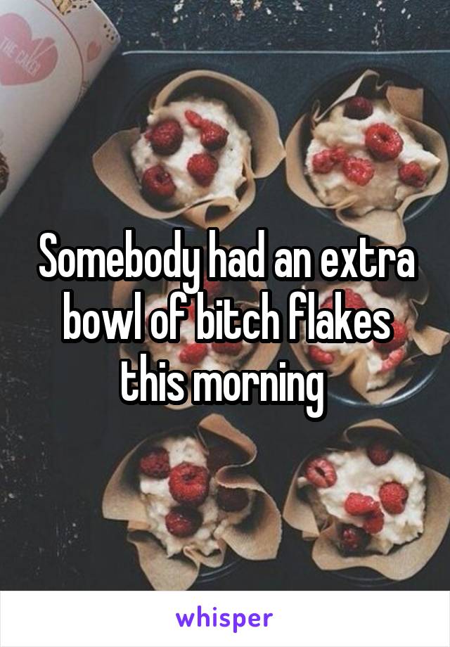 Somebody had an extra bowl of bitch flakes this morning 