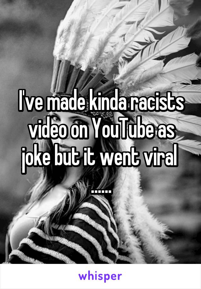 I've made kinda racists video on YouTube as joke but it went viral 
......